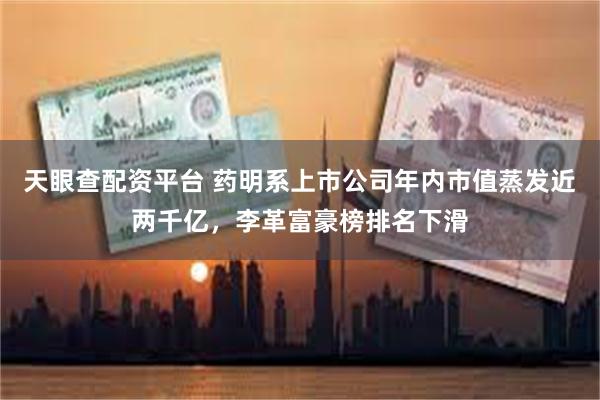 天眼查配资平台 药明系上市公司年内市值蒸发近两千亿，李革富豪榜排名下滑