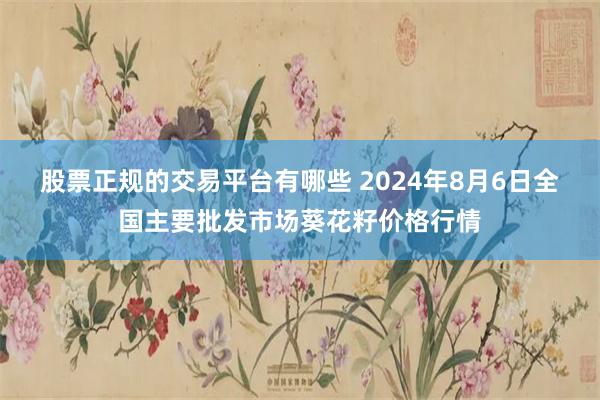 股票正规的交易平台有哪些 2024年8月6日全国主要批发市场葵花籽价格行情