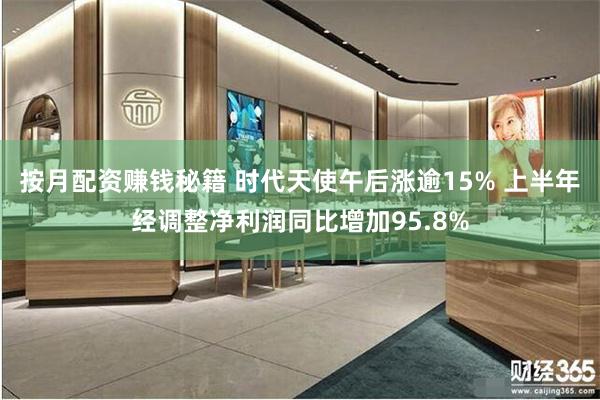 按月配资赚钱秘籍 时代天使午后涨逾15% 上半年经调整净利润同比增加95.8%