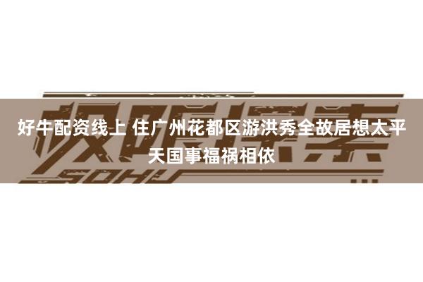 好牛配资线上 住广州花都区游洪秀全故居想太平天国事福祸相依