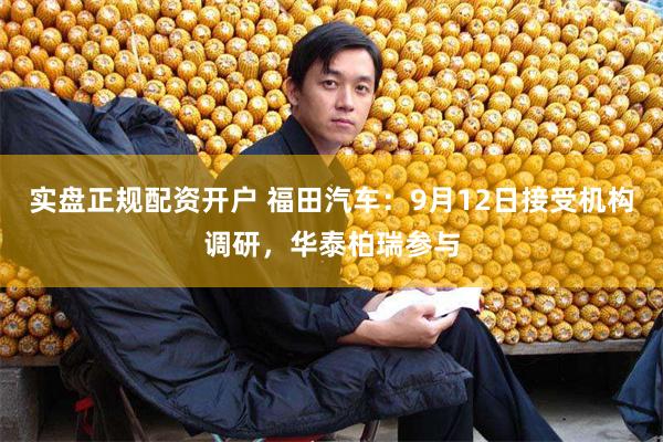 实盘正规配资开户 福田汽车：9月12日接受机构调研，华泰柏瑞参与