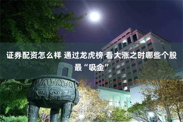 证券配资怎么样 通过龙虎榜 看大涨之时哪些个股最“吸金”