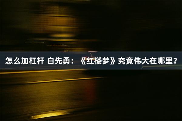 怎么加杠杆 白先勇：《红楼梦》究竟伟大在哪里？