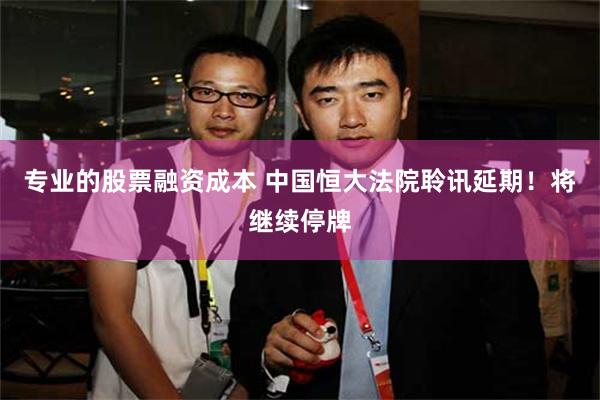 专业的股票融资成本 中国恒大法院聆讯延期！将继续停牌
