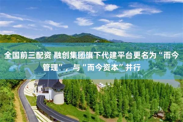 全国前三配资 融创集团旗下代建平台更名为“而今管理”，与“而今资本”并行