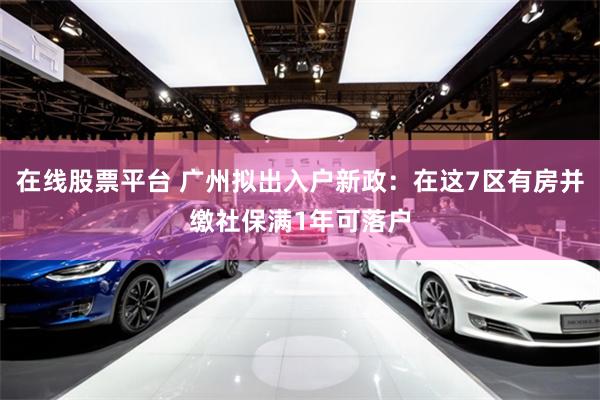 在线股票平台 广州拟出入户新政：在这7区有房并缴社保满1年可落户