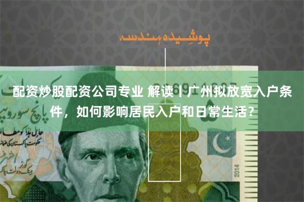 配资炒股配资公司专业 解读丨广州拟放宽入户条件，如何影响居民入户和日常生活？
