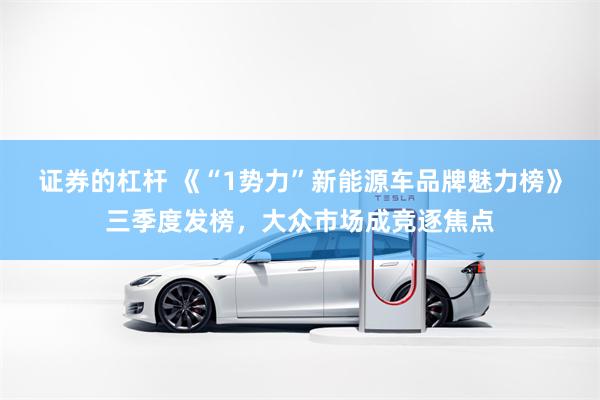 证券的杠杆 《“1势力”新能源车品牌魅力榜》三季度发榜，大众市场成竞逐焦点