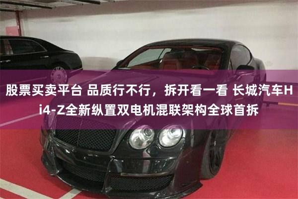 股票买卖平台 品质行不行，拆开看一看 长城汽车Hi4-Z全新纵置双电机混联架构全球首拆
