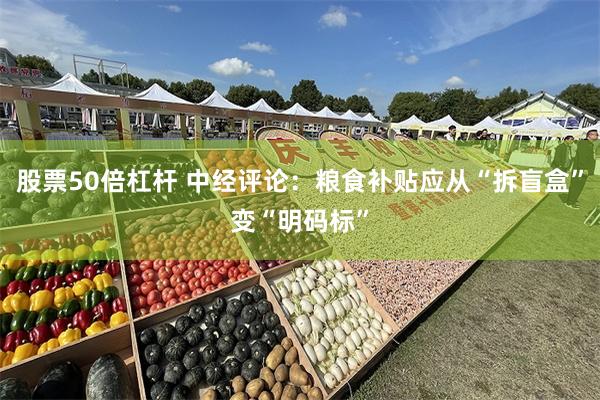 股票50倍杠杆 中经评论：粮食补贴应从“拆盲盒”变“明码标”