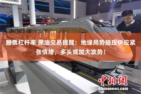 股票杠杆率 原油交易提醒：地缘局势施压供应紧张情绪，多头或加大攻势！