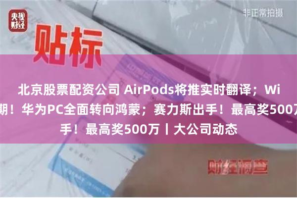 北京股票配资公司 AirPods将推实时翻译；Windows协议到期！华为PC全面转向鸿蒙；赛力斯出手！最高奖500万丨大公司动态
