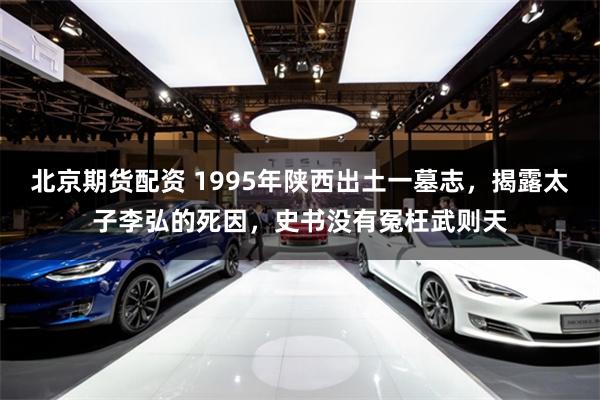 北京期货配资 1995年陕西出土一墓志，揭露太子李弘的死因，史书没有冤枉武则天
