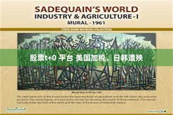 股票t+0 平台 美国加税，日韩遭殃