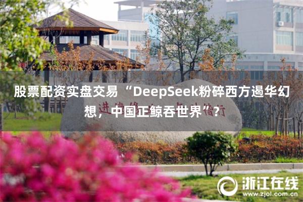 股票配资实盘交易 “DeepSeek粉碎西方遏华幻想，中国正鲸吞世界”？