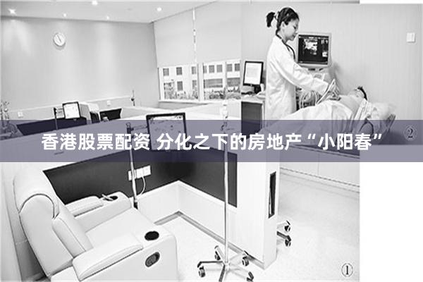 香港股票配资 分化之下的房地产“小阳春”