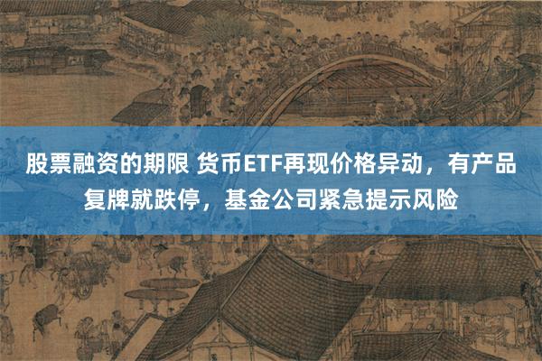 股票融资的期限 货币ETF再现价格异动，有产品复牌就跌停，基金公司紧急提示风险