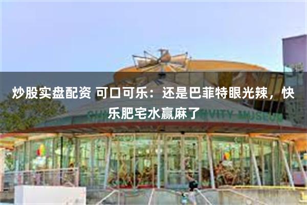 炒股实盘配资 可口可乐：还是巴菲特眼光辣，快乐肥宅水赢麻了