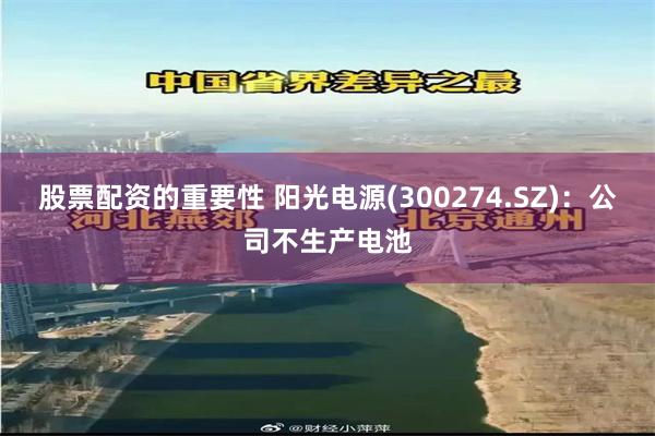 股票配资的重要性 阳光电源(300274.SZ)：公司不生产电池