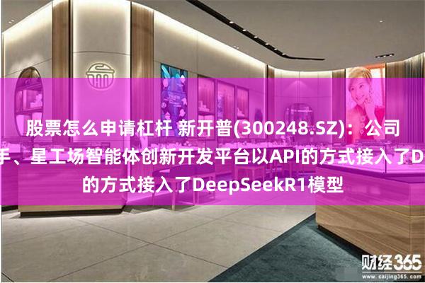 股票怎么申请杠杆 新开普(300248.SZ)：公司的小美同学AI助手、星工场智能体创新开发平台以API的方式接入了DeepSeekR1模型