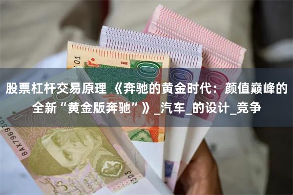 股票杠杆交易原理 《奔驰的黄金时代：颜值巅峰的全新“黄金版奔驰”》_汽车_的设计_竞争