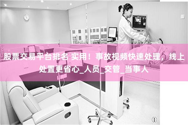 股票交易平台排名 实用！事故视频快速处理，线上处置更省心_人员_交管_当事人