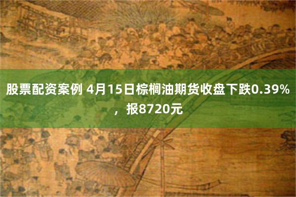 股票配资案例 4月15日棕榈油期货收盘下跌0.39%，报8720元