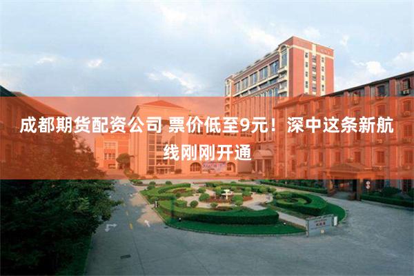 成都期货配资公司 票价低至9元！深中这条新航线刚刚开通