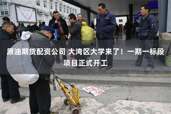 原油期货配资公司 大湾区大学来了！一期一标段项目正式开工