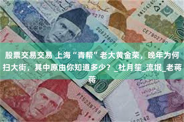 股票交易交易 上海“青帮”老大黄金荣，晚年为何扫大街，其中原由你知道多少？_杜月笙_流氓_老蒋