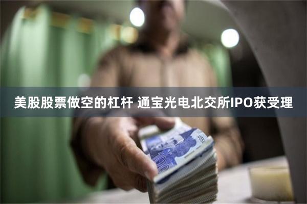 美股股票做空的杠杆 通宝光电北交所IPO获受理