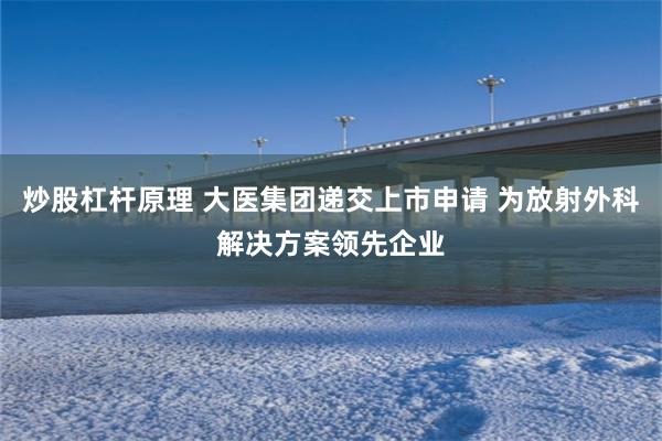 炒股杠杆原理 大医集团递交上市申请 为放射外科解决方案领先企业