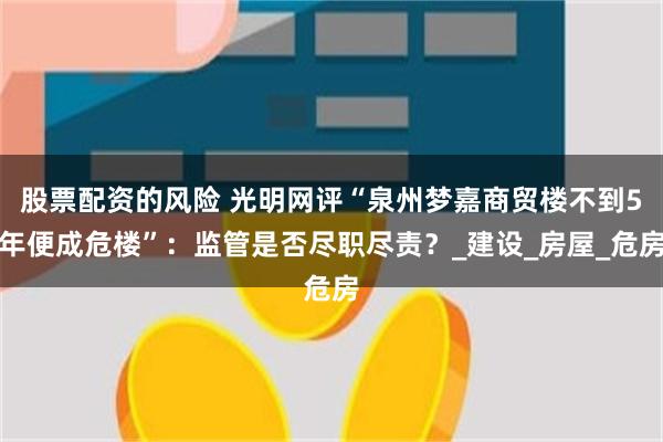 股票配资的风险 光明网评“泉州梦嘉商贸楼不到5年便成危楼”：监管是否尽职尽责？_建设_房屋_危房