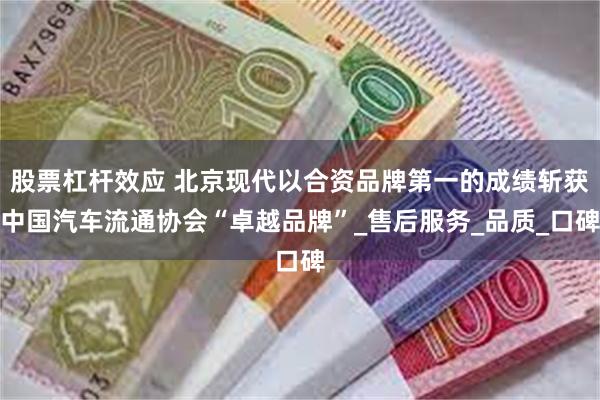 股票杠杆效应 北京现代以合资品牌第一的成绩斩获中国汽车流通协会“卓越品牌”_售后服务_品质_口碑