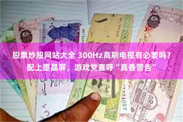 股票炒股网站大全 300Hz高刷电视有必要吗？配上墨晶屏，游戏党直呼“真香警告”
