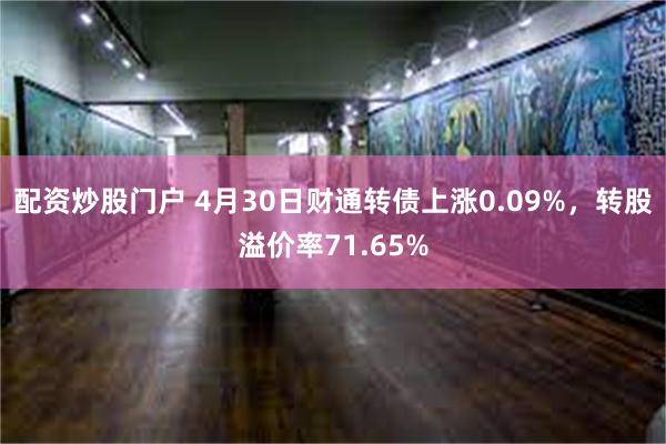 配资炒股门户 4月30日财通转债上涨0.09%，转股溢价率71.65%