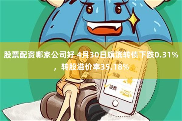 股票配资哪家公司好 4月30日旗滨转债下跌0.31%，转股溢价率35.18%