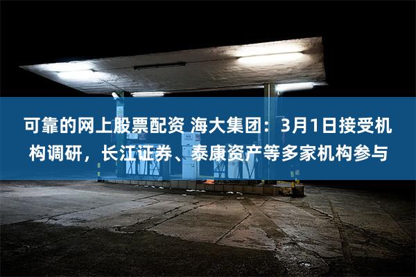 可靠的网上股票配资 海大集团：3月1日接受机构调研，长江证券、泰康资产等多家机构参与