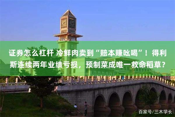 证券怎么杠杆 冷鲜肉卖到“赔本赚吆喝”！得利斯连续两年业绩亏损，预制菜成唯一救命稻草？
