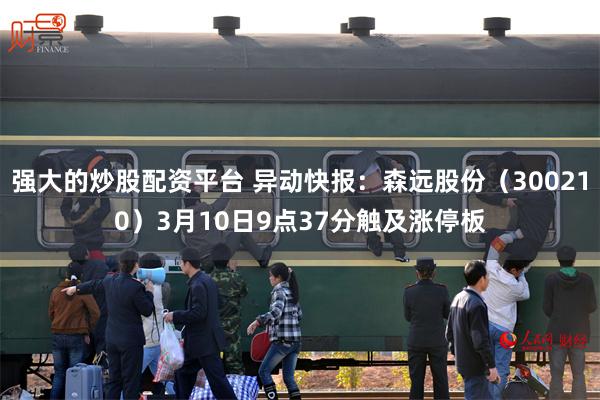 强大的炒股配资平台 异动快报：森远股份（300210）3月10日9点37分触及涨停板
