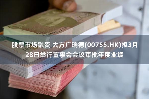 股票市场融资 大方广瑞德(00755.HK)拟3月28日举行董事会会议审批年度业绩
