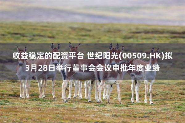 收益稳定的配资平台 世纪阳光(00509.HK)拟3月28日举行董事会会议审批年度业绩