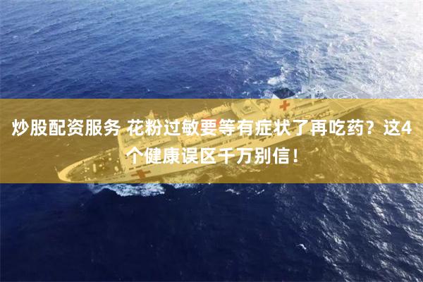 炒股配资服务 花粉过敏要等有症状了再吃药？这4个健康误区千万别信！