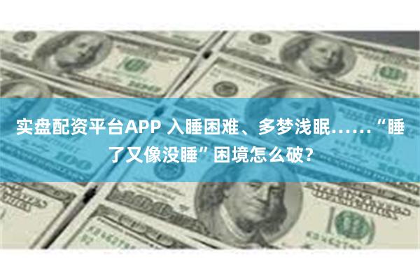 实盘配资平台APP 入睡困难、多梦浅眠……“睡了又像没睡”困境怎么破？