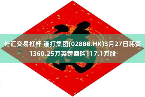 外汇交易杠杆 渣打集团(02888.HK)3月27日耗资1360.25万英镑回购117.1万股
