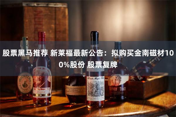 股票黑马推荐 新莱福最新公告：拟购买金南磁材100%股份 股票复牌
