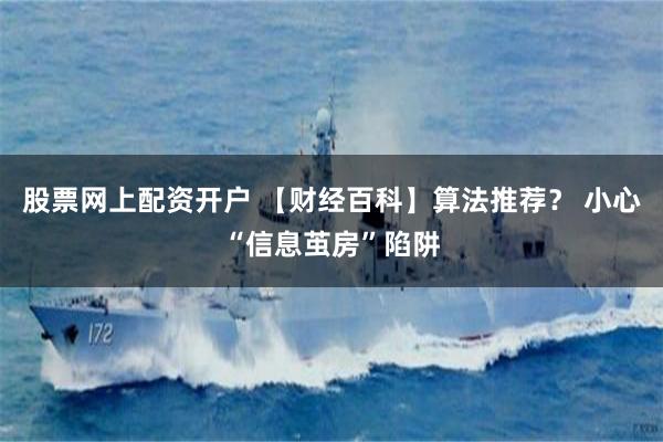股票网上配资开户 【财经百科】算法推荐？ 小心“信息茧房”陷阱