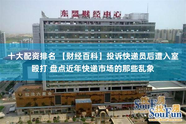 十大配资排名 【财经百科】投诉快递员后遭入室殴打 盘点近年快递市场的那些乱象