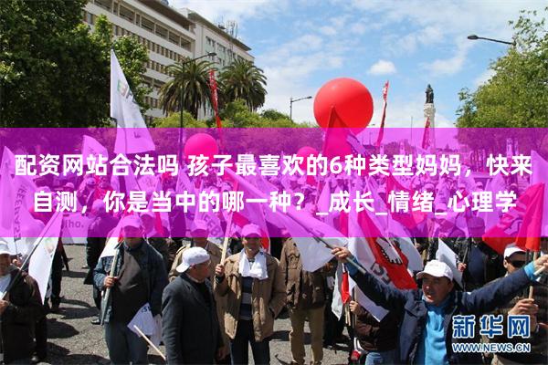 配资网站合法吗 孩子最喜欢的6种类型妈妈，快来自测，你是当中的哪一种？_成长_情绪_心理学