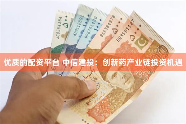 优质的配资平台 中信建投：创新药产业链投资机遇
